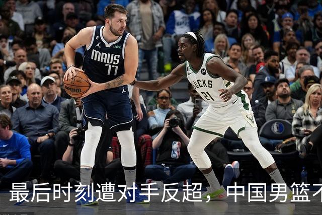 最后时刻遭对手反超，中国男篮不敌塞尔维亚劲旅